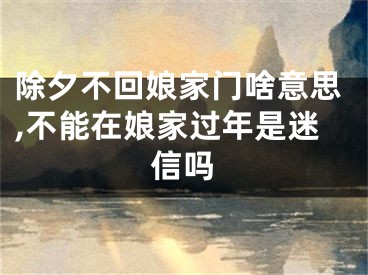 除夕不回娘家门啥意思,不能在娘家过年是迷信吗