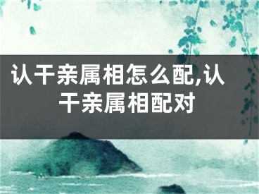 认干亲属相怎么配,认干亲属相配对