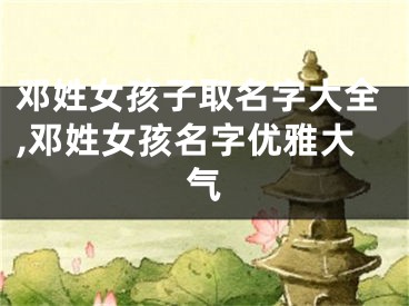 邓姓女孩子取名字大全,邓姓女孩名字优雅大气