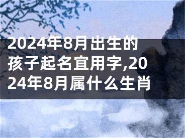 2024年8月出生的孩子起名宜用字,2024年8月属什么生肖