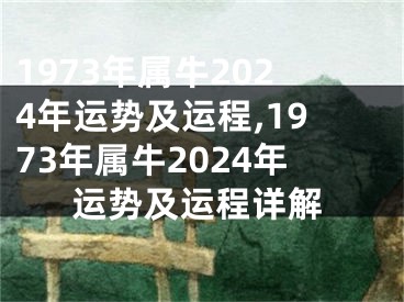 1973年属牛2024年运势及运程,1973年属牛2024年运势及运程详解