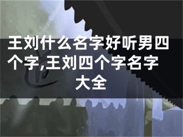 王刘什么名字好听男四个字,王刘四个字名字大全