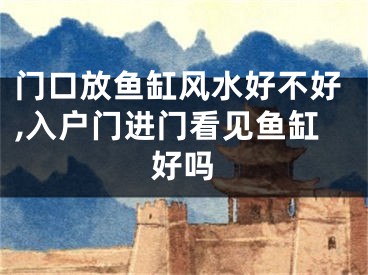门口放鱼缸风水好不好,入户门进门看见鱼缸好吗