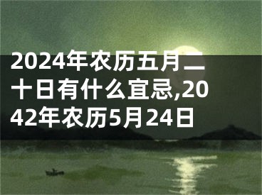 2024年农历五月二十日有什么宜忌,2042年农历5月24日