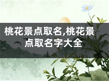 桃花景点取名,桃花景点取名字大全