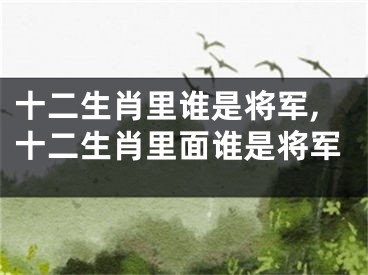 十二生肖里谁是将军,十二生肖里面谁是将军