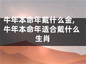 牛年本命年戴什么金,牛年本命年适合戴什么生肖