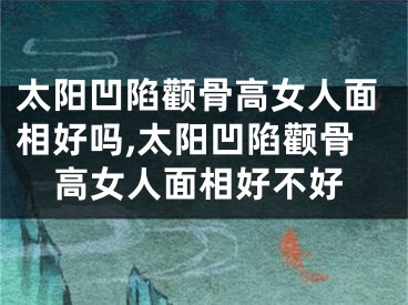 太阳凹陷颧骨高女人面相好吗,太阳凹陷颧骨高女人面相好不好