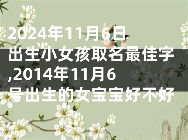 2024年11月6日出生小女孩取名最佳字,2014年11月6号出生的女宝宝好不好