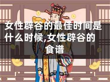 女性辟谷的最佳时间是什么时候,女性辟谷的食谱
