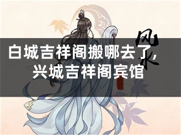 白城吉祥阁搬哪去了,兴城吉祥阁宾馆