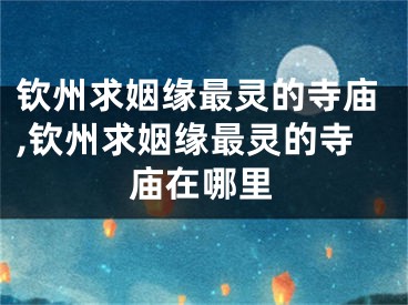 钦州求姻缘最灵的寺庙,钦州求姻缘最灵的寺庙在哪里