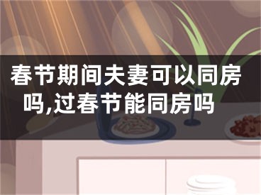 春节期间夫妻可以同房吗,过春节能同房吗