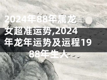 2024年88年属龙女超准运势,2024年龙年运势及运程1988年生人