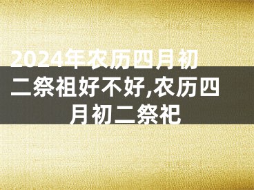 2024年农历四月初二祭祖好不好,农历四月初二祭祀