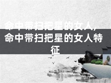 命中带扫把星的女人,命中带扫把星的女人特征