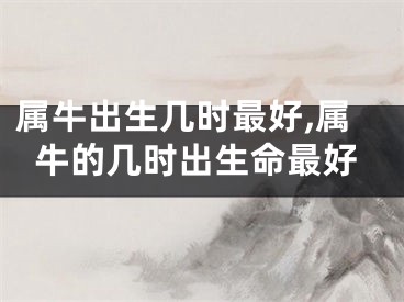 属牛出生几时最好,属牛的几时出生命最好