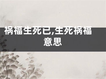 祸福生死已,生死祸福意思