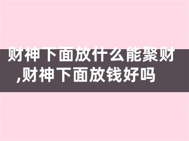 财神下面放什么能聚财,财神下面放钱好吗