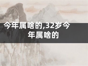 今年属啥的,32岁今年属啥的