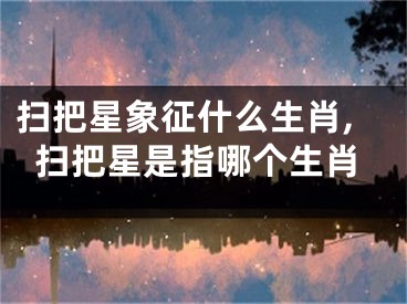 扫把星象征什么生肖,扫把星是指哪个生肖