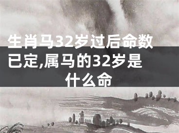 生肖马32岁过后命数已定,属马的32岁是什么命