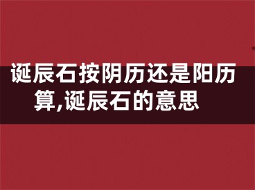 诞辰石按阴历还是阳历算,诞辰石的意思