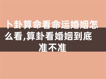 卜卦算命看命运婚姻怎么看,算卦看婚姻到底准不准