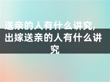 送亲的人有什么讲究,出嫁送亲的人有什么讲究