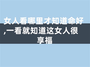 女人看哪里才知道命好,一看就知道这女人很享福