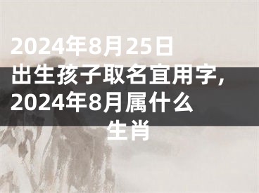 2024年8月25日出生孩子取名宜用字,2024年8月属什么生肖