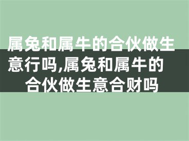 属兔和属牛的合伙做生意行吗,属兔和属牛的合伙做生意合财吗