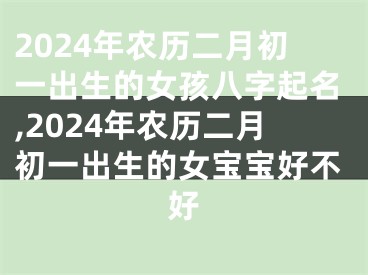 2024年农历二月初一出生的女孩八字起名,2024年农历二月初一出生的女宝宝好不好