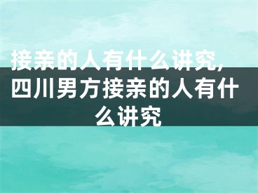 接亲的人有什么讲究,四川男方接亲的人有什么讲究