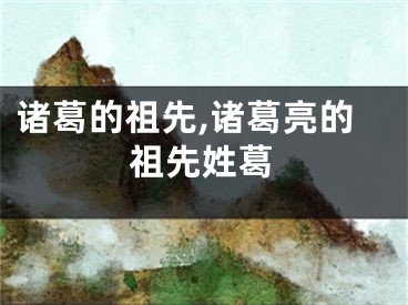 诸葛的祖先,诸葛亮的祖先姓葛