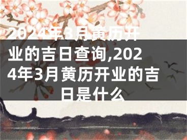2024年3月黄历开业的吉日查询,2024年3月黄历开业的吉日是什么