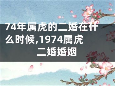 74年属虎的二婚在什么时候,1974属虎二婚婚姻