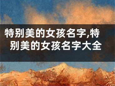 特别美的女孩名字,特别美的女孩名字大全