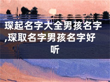 琛起名字大全男孩名字,琛取名字男孩名字好听