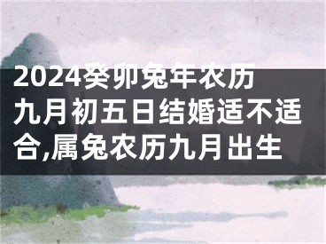2024癸卯兔年农历九月初五日结婚适不适合,属兔农历九月出生