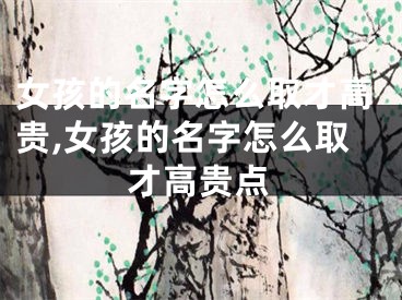 女孩的名字怎么取才高贵,女孩的名字怎么取才高贵点