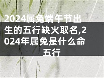 2024属兔端午节出生的五行缺火取名,2024年属兔是什么命五行