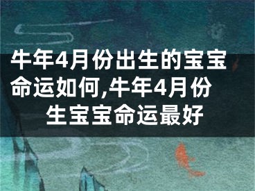 牛年4月份出生的宝宝命运如何,牛年4月份生宝宝命运最好