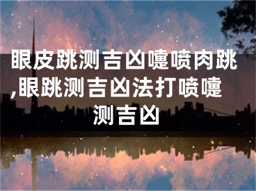 眼皮跳测吉凶嚏喷肉跳,眼跳测吉凶法打喷嚏测吉凶