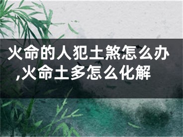 火命的人犯土煞怎么办,火命土多怎么化解
