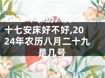 2024年农历八月二十七安床好不好,2024年农历八月二十九是几号