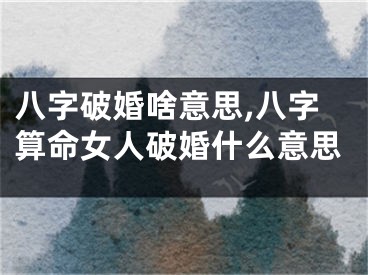八字破婚啥意思,八字算命女人破婚什么意思