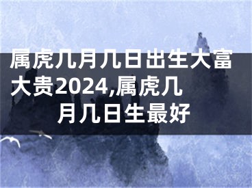 属虎几月几日出生大富大贵2024,属虎几月几日生最好