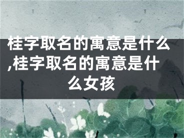 桂字取名的寓意是什么,桂字取名的寓意是什么女孩