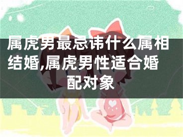 属虎男最忌讳什么属相结婚,属虎男性适合婚配对象